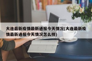 大连最新疫情最新通报今天情况(大连最新疫情最新通报今天情况怎么样)