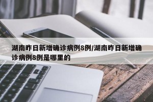 湖南昨日新增确诊病例8例/湖南昨日新增确诊病例8例是哪里的