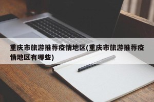 重庆市旅游推荐疫情地区(重庆市旅游推荐疫情地区有哪些)