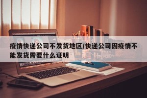疫情快递公司不发货地区/快递公司因疫情不能发货需要什么证明