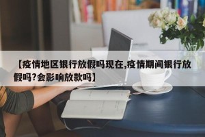 【疫情地区银行放假吗现在,疫情期间银行放假吗?会影响放款吗】