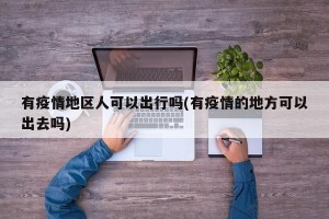 有疫情地区人可以出行吗(有疫情的地方可以出去吗)