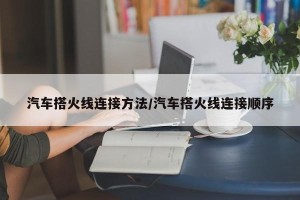 汽车搭火线连接方法/汽车搭火线连接顺序