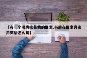 【有一个书房挨着我的卧室,书房在卧室旁边用英语怎么说】