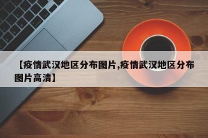 【疫情武汉地区分布图片,疫情武汉地区分布图片高清】