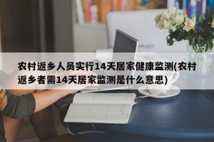 农村返乡人员实行14天居家健康监测(农村返乡者需14天居家监测是什么意思)