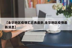 【金华地区疫情汇总表最新,金华地区疫情最新消息】