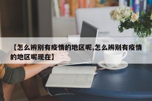 【怎么辨别有疫情的地区呢,怎么辨别有疫情的地区呢现在】