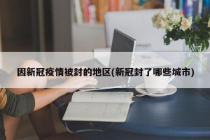 因新冠疫情被封的地区(新冠封了哪些城市)