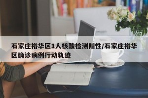石家庄裕华区1人核酸检测阳性/石家庄裕华区确诊病例行动轨迹