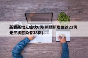 新疆新增无症状6例(新疆新增确诊22例 无症状感染者38例)