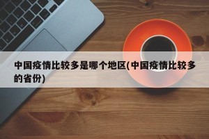 中国疫情比较多是哪个地区(中国疫情比较多的省份)