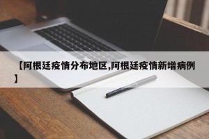 【阿根廷疫情分布地区,阿根廷疫情新增病例】