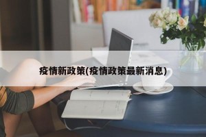 疫情新政策(疫情政策最新消息)