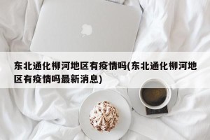东北通化柳河地区有疫情吗(东北通化柳河地区有疫情吗最新消息)