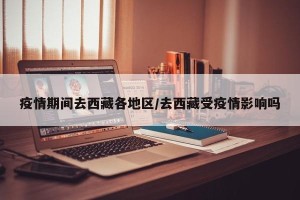 疫情期间去西藏各地区/去西藏受疫情影响吗