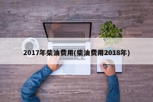 2017年柴油费用(柴油费用2018年)