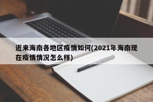 近来海南各地区疫情如何(2021年海南现在疫情情况怎么样)