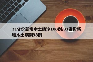 31省份新增本土确诊108例/31省份新增本土病例98例