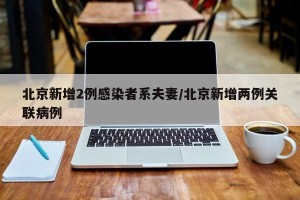 北京新增2例感染者系夫妻/北京新增两例关联病例