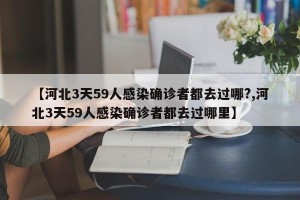 【河北3天59人感染确诊者都去过哪?,河北3天59人感染确诊者都去过哪里】