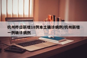 杭州昨日新增18例本土确诊病例/杭州新增一例确诊病例