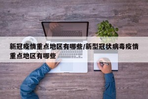 新冠疫情重点地区有哪些/新型冠状病毒疫情重点地区有哪些
