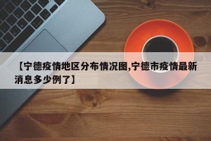 【宁德疫情地区分布情况图,宁德市疫情最新消息多少例了】