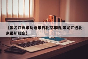 【黑龙江要求劝返来自北京车辆,黑龙江进北京最新规定】
