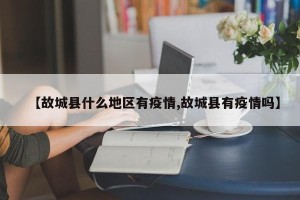 【故城县什么地区有疫情,故城县有疫情吗】