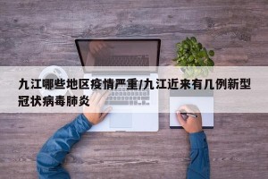 九江哪些地区疫情严重/九江近来有几例新型冠状病毒肺炎