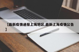 【最新疫情通报上海地区,最新上海疫情公告】