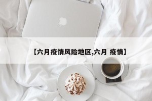 【六月疫情风险地区,六月 疫情】