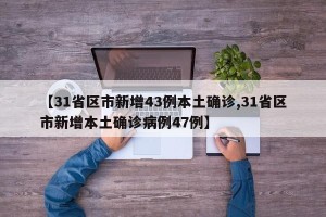 【31省区市新增43例本土确诊,31省区市新增本土确诊病例47例】