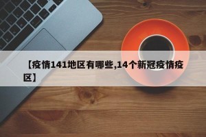 【疫情141地区有哪些,14个新冠疫情疫区】