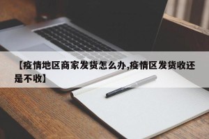 【疫情地区商家发货怎么办,疫情区发货收还是不收】