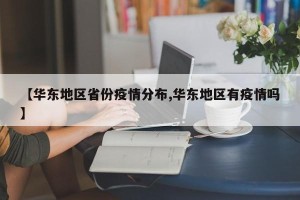 【华东地区省份疫情分布,华东地区有疫情吗】