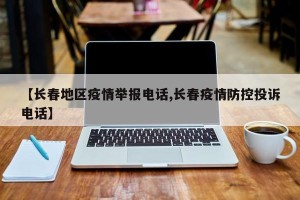 【长春地区疫情举报电话,长春疫情防控投诉电话】
