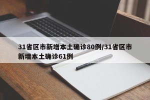 31省区市新增本土确诊80例/31省区市新增本土确诊61例