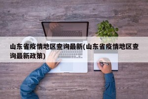 山东省疫情地区查询最新(山东省疫情地区查询最新政策)