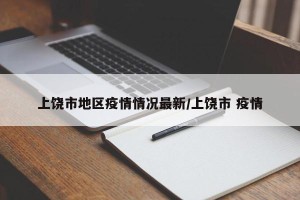 上饶市地区疫情情况最新/上饶市 疫情