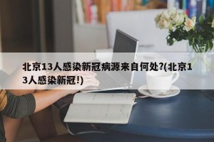 北京13人感染新冠病源来自何处?(北京13人感染新冠!)