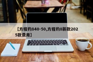 【方程豹840-50,方程豹8新款2025款费用】