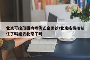 北京可控范围内病例还会确诊/北京疫情控制住了吗能去北京了吗