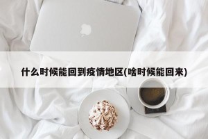 什么时候能回到疫情地区(啥时候能回来)