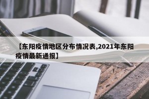 【东阳疫情地区分布情况表,2021年东阳疫情最新通报】