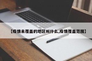 【疫情未覆盖的地区叫什么,疫情覆盖范围】