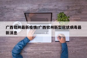 广西钦州最新疫情/广西钦州新型冠状病毒最新消息