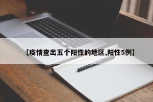 【疫情查出五个阳性的地区,阳性5例】