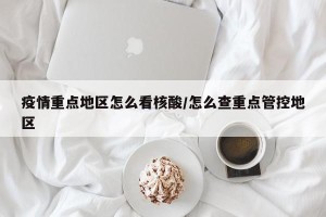 疫情重点地区怎么看核酸/怎么查重点管控地区